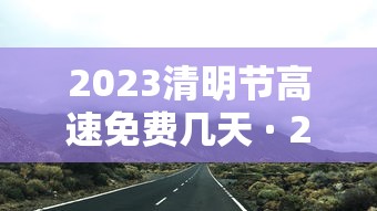 2023清明节高速免费几天 · 21年清明节高速公路免费吗? 2023清明节高速免费几天 · 21年清明节高速公路免费吗?