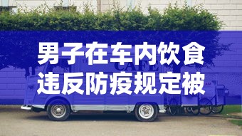 男子在车内饮食违反防疫规定被罚:在车里会感染新型冠状病毒吗