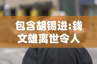 包含胡锡进:钱文雄离世令人悲痛唏嘘的词条 包含胡锡进:钱文雄离世令人悲痛唏嘘的词条