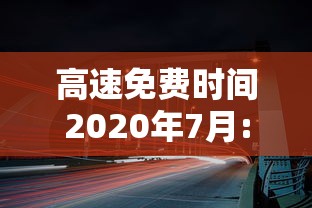 高速免费时间2020年7月:高速免费时间2020年什么时间结束
