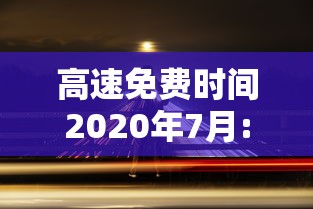 高速免费时间2020年7月:高速免费时间2020年什么时间结束