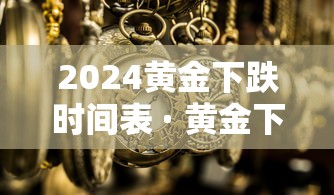 2024黄金下跌时间表 · 黄金下半年趋势