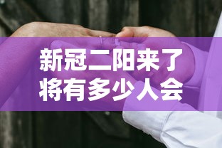 新冠二阳来了将有多少人会感染? · 二阳是哪几项阳性