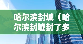 哈尔滨封城（哈尔滨封城封了多长时间）