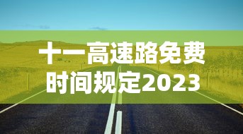 十一高速路免费时间规定2023/十一高速路免费时间规定2021最新