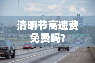 清明节高速费免费吗?