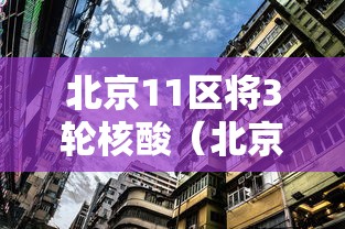 北京11区将3轮核酸（北京三次核酸）