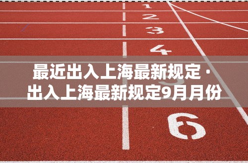 最近出入上海最新规定 · 出入上海最新规定9月月份