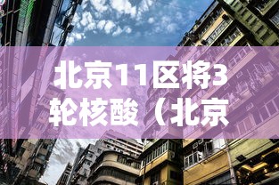 北京11区将3轮核酸（北京核酸3加1包括）