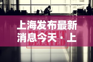 上海发布最新消息今天 · 上海权威发布疫情