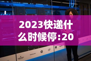 2023快递什么时候停:2023快递什么时候停运 2023快递什么时候停:2023快递什么时候停运