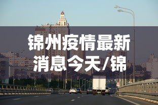 锦州疫情最新消息今天/锦州疫情最新消息今天封城了