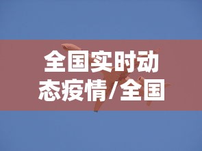 全国实时动态疫情/全国疫情实时动态? 全国实时动态疫情/全国疫情实时动态?