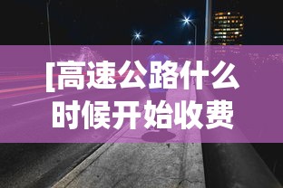 [高速公路什么时候开始收费 > 关于高速什么时候开始收费]