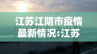江苏江阴市疫情最新情况:江苏江阴市疫情最新情况今天 江苏江阴市疫情最新情况:江苏江阴市疫情最新情况今天