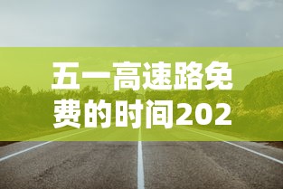 五一高速路免费的时间2024:10月1号高速免费