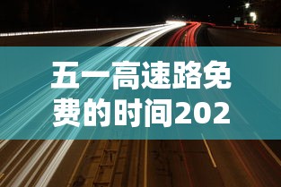 五一高速路免费的时间2024:10月1号高速免费 五一高速路免费的时间2024:10月1号高速免费