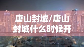 唐山封城/唐山封城什么时候开始的