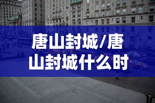 唐山封城/唐山封城什么时候开始的