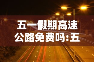 五一假期高速公路免费吗:五一假期高速公路免费吗?