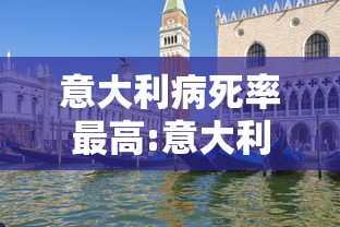 意大利病死率最高:意大利病死率为什么这么高