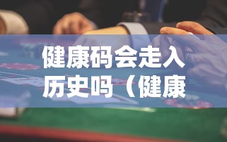 健康码会走入历史吗（健康码会消失吗）