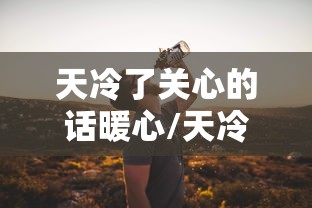 天冷了关心的话暖心/天冷了关心的话暖心早上问候语图片