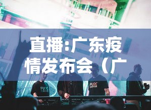 直播:广东疫情发布会（广东新冠疫情防控新闻发布会）