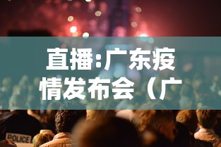 直播:广东疫情发布会（广东新冠疫情防控新闻发布会）