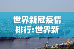 世界新冠疫情排行:世界新冠病毒疫情排名 世界新冠疫情排行:世界新冠病毒疫情排名
