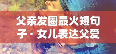 父亲发圈最火短句子 · 女儿表达父爱的文案