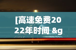 [高速免费2022年时间 > 高速路免费时间最新]