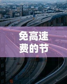 免高速费的节日2022年:2021免高速节日