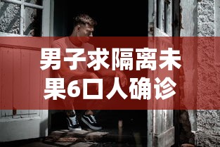 男子求隔离未果6口人确诊（男子隔离公司陪聊）