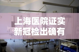 上海医院证实新冠检出确有增加/上海什么医院发现新型冠状
