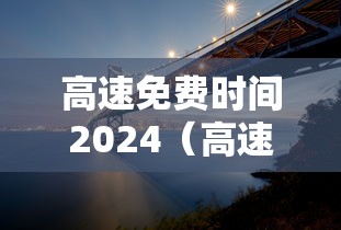高速免费时间2024(高速免费时间2024时间表图片大全) 高速免费时间2024(高速免费时间2024时间表图片大全)