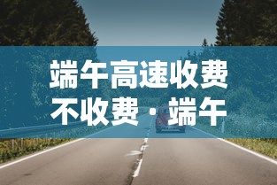 端午高速收费不收费 · 端午高速收费嘛
