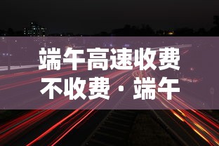 端午高速收费不收费 · 端午高速收费嘛