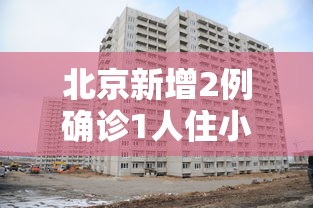 北京新增2例确诊1人住小区居委会 · 北京新增确诊病例小区