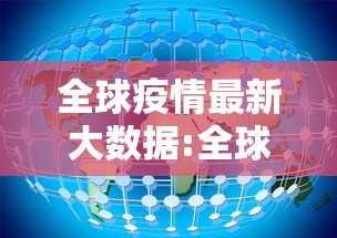 全球疫情最新大数据:全球疫情最新大数据报告 全球疫情最新大数据:全球疫情最新大数据报告