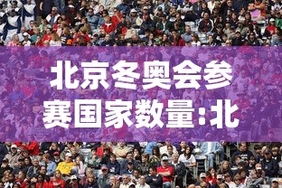 北京冬奥会参赛国家数量:北京冬奥会参赛国家数量统计