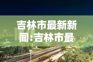 吉林市最新新闻:吉林市最新发布消息