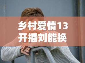乡村爱情13开播刘能换人了 · 乡村爱情13,刘能
