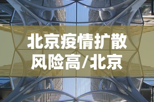 北京疫情扩散风险高/北京疫情风险区划分最新