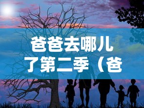 爸爸去哪儿了第二季(爸爸去哪儿了第二季歌曲) 爸爸去哪儿了第二季(爸爸去哪儿了第二季歌曲)