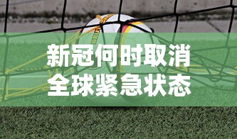 新冠何时取消全球紧急状态/全球新冠什么时候消失