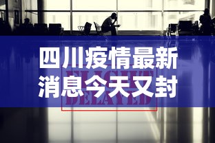 四川疫情最新消息今天又封了:四川疫情最新消息紧急扩散