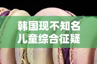 韩国现不知名儿童综合征疑似病例的简单介绍