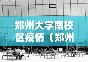 郑州大学南校区疫情（郑州大学南校区还有学生吗）