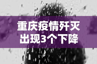 重庆疫情歼灭出现3个下降（重庆发生疫情）